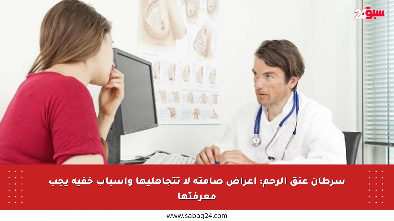 سرطان عنق الرحم: أعراض صامتة لا تتجاهليها وأسباب خفية يجب معرفتها